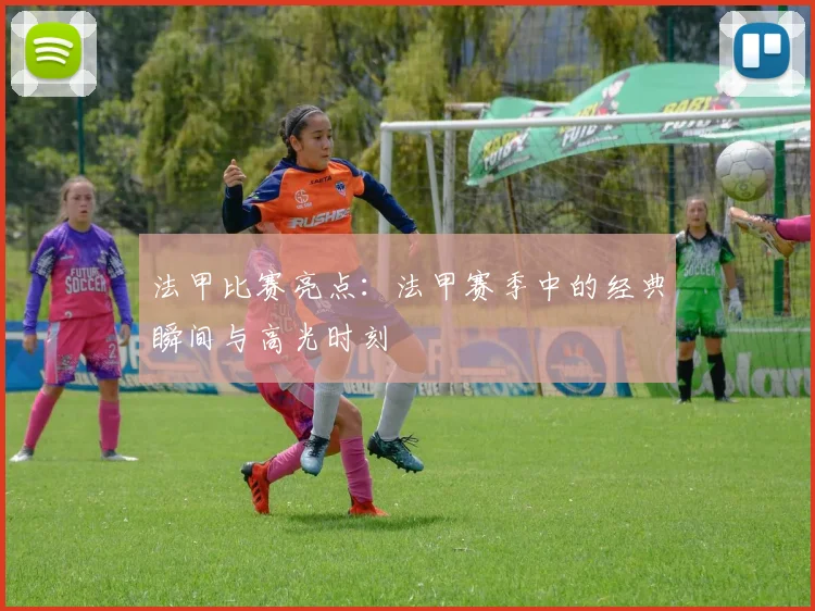 法甲比赛亮点：法甲赛季中的经典瞬间与高光时刻
