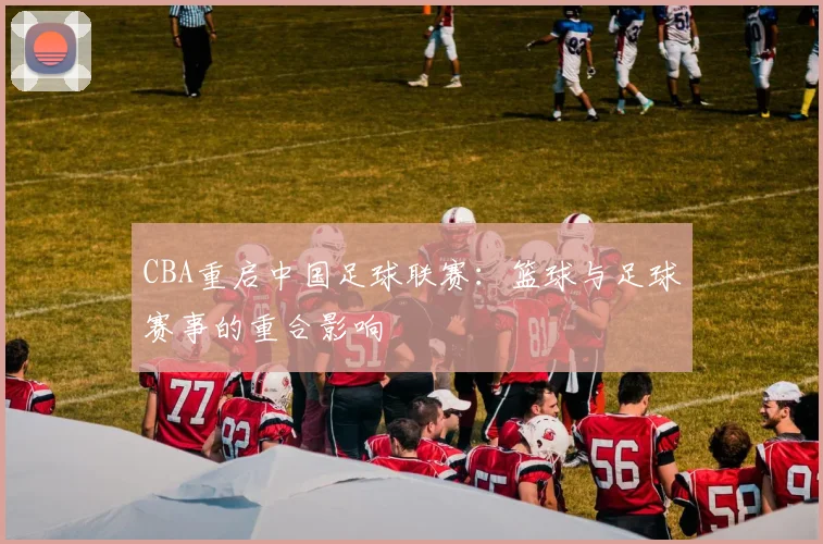 CBA重启中国足球联赛：篮球与足球赛事的重合影响
