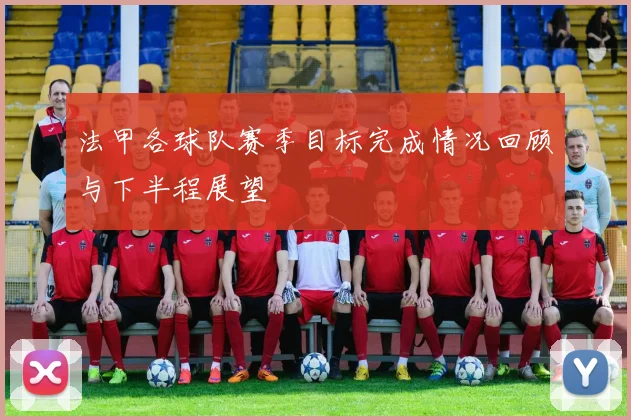 法甲各球队赛季目标完成情况回顾与下半程展望