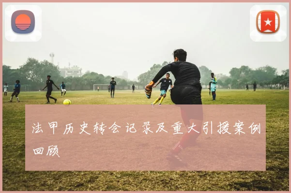 法甲历史转会记录及重大引援案例回顾