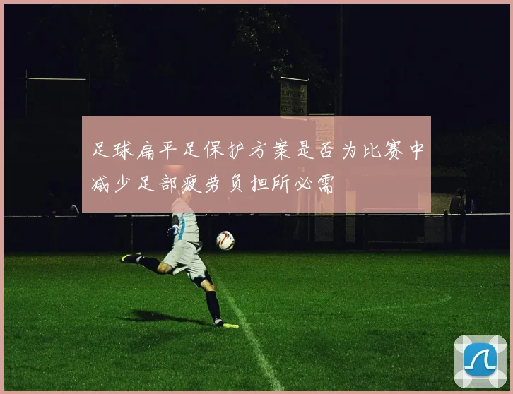 足球扁平足保护方案是否为比赛中减少足部疲劳负担所必需