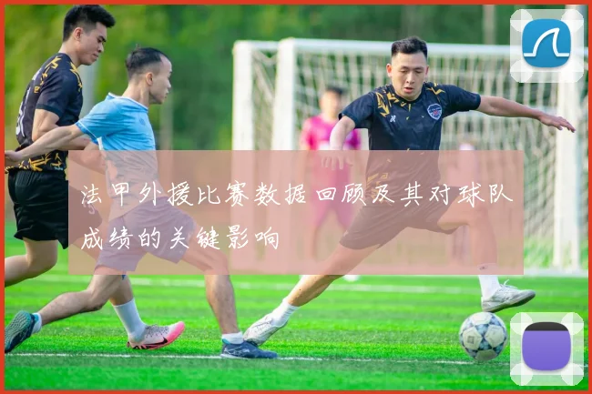 法甲外援比赛数据回顾及其对球队成绩的关键影响