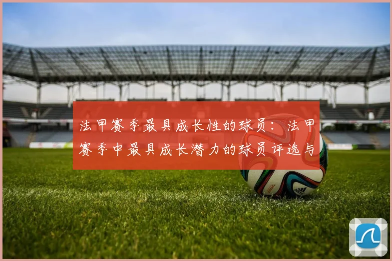 法甲赛季最具成长性的球员:法甲赛季中最具成长潜力的球员评选与分析