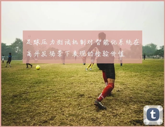 足球压力测试机制对智能化系统在高并发场景下表现的检验价值